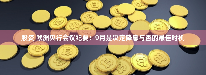 股资 欧洲央行会议纪要：9月是决定降息与否的最佳时机