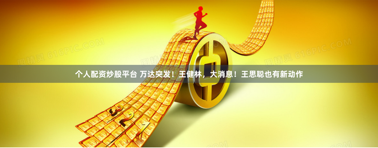 个人配资炒股平台 万达突发！王健林，大消息！王思聪也有新动作