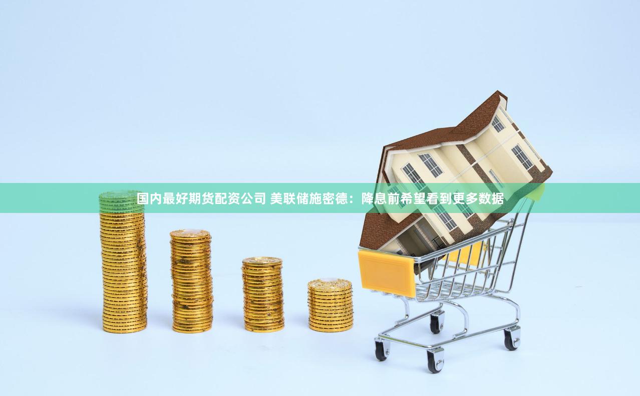 国内最好期货配资公司 美联储施密德：降息前希望看到更多数据