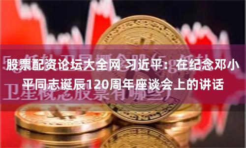 股票配资论坛大全网 习近平：在纪念邓小平同志诞辰120周年座谈会上的讲话