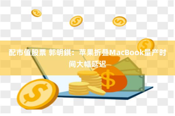 配市值股票 郭明錤：苹果折叠MacBook量产时间大幅延迟