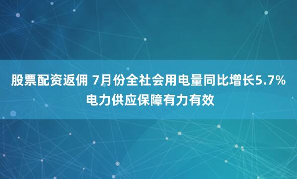股票配资返佣 7月份全社会用电量同比增长5.7% 电力供应保障有力有效