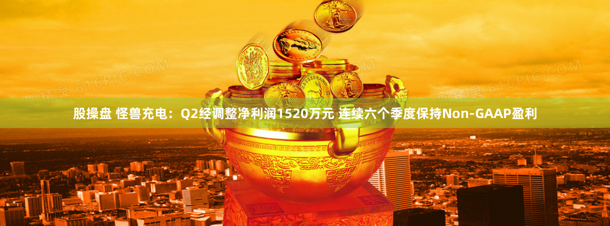 股操盘 怪兽充电：Q2经调整净利润1520万元 连续六个季度保持Non-GAAP盈利