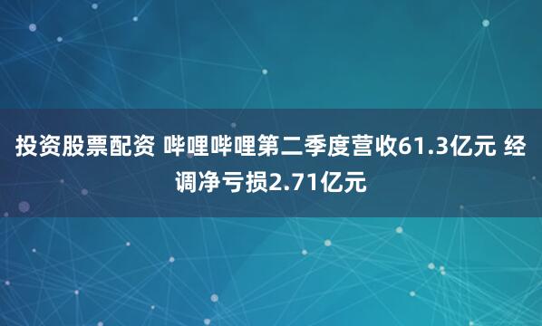 投资股票配资 哔哩哔哩第二季度营收61.3亿元 经调净亏损2.71亿元