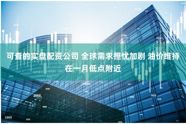 可查的实盘配资公司 全球需求担忧加剧 油价维持在一月低点附近