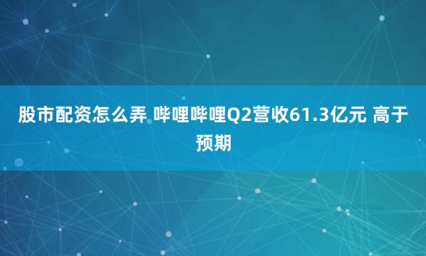 股市配资怎么弄 哔哩哔哩Q2营收61.3亿元 高于预期