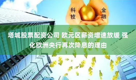 塔城股票配资公司 欧元区薪资增速放缓 强化欧洲央行再次降息的理由