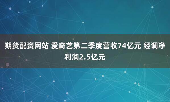 期货配资网站 爱奇艺第二季度营收74亿元 经调净利润2.5亿元