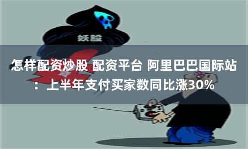 怎样配资炒股 配资平台 阿里巴巴国际站：上半年支付买家数同比涨30%