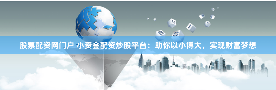 股票配资网门户 小资金配资炒股平台：助你以小博大，实现财富梦想