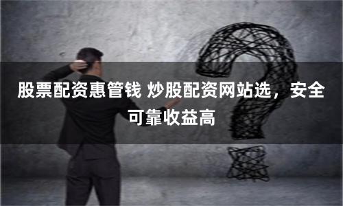 股票配资惠管钱 炒股配资网站选，安全可靠收益高
