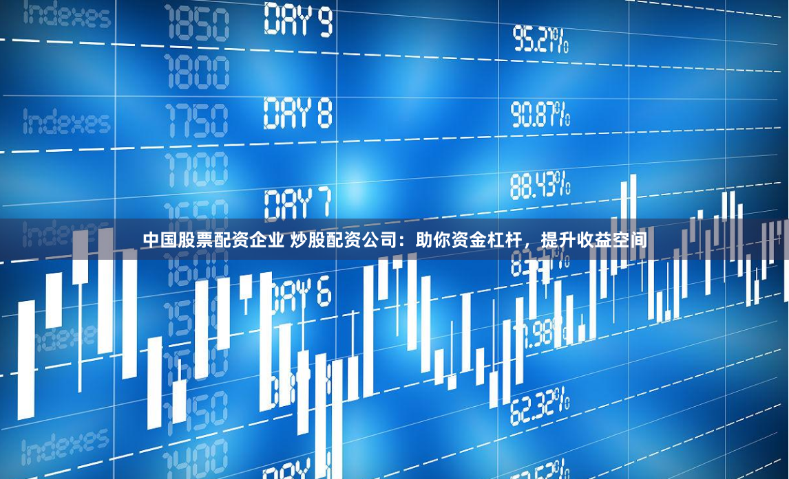 中国股票配资企业 炒股配资公司：助你资金杠杆，提升收益空间
