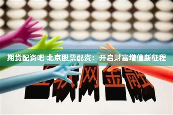 期货配资吧 北京股票配资：开启财富增值新征程
