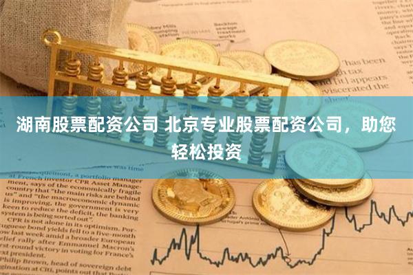 湖南股票配资公司 北京专业股票配资公司，助您轻松投资