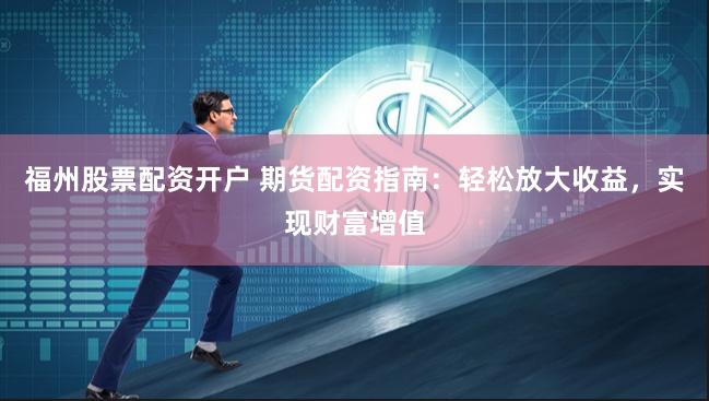 福州股票配资开户 期货配资指南：轻松放大收益，实现财富增值
