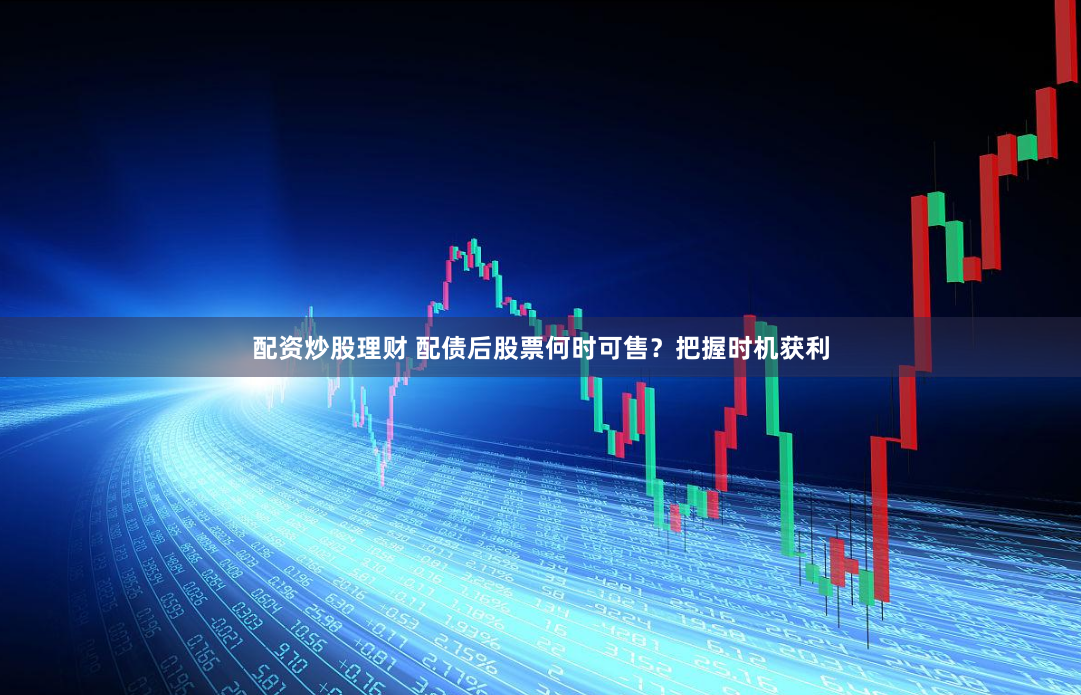 配资炒股理财 配债后股票何时可售？把握时机获利