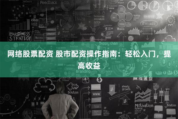 网络股票配资 股市配资操作指南：轻松入门，提高收益