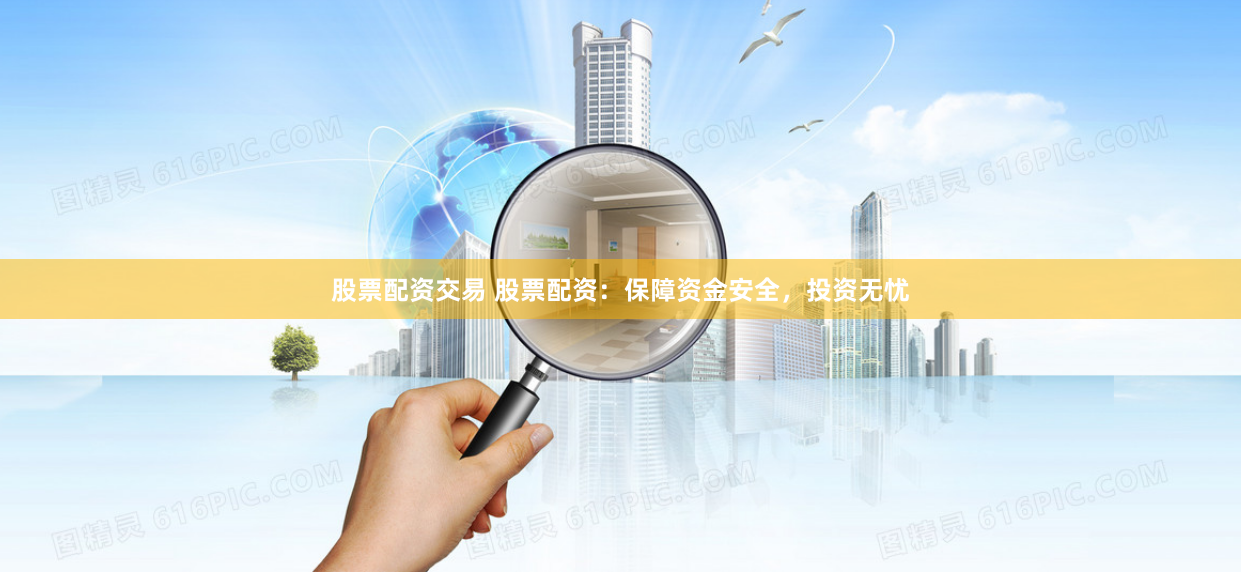 股票配资交易 股票配资：保障资金安全，投资无忧