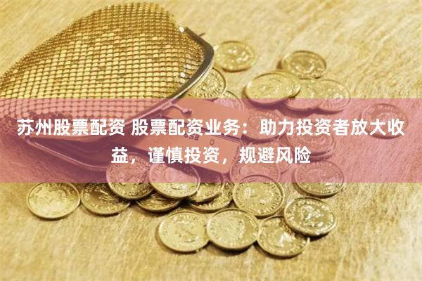 苏州股票配资 股票配资业务：助力投资者放大收益，谨慎投资，规避风险