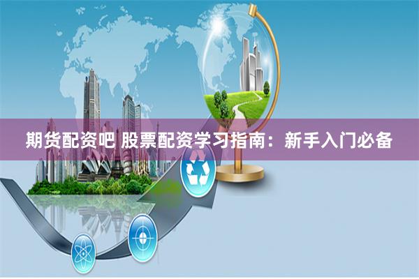 期货配资吧 股票配资学习指南：新手入门必备