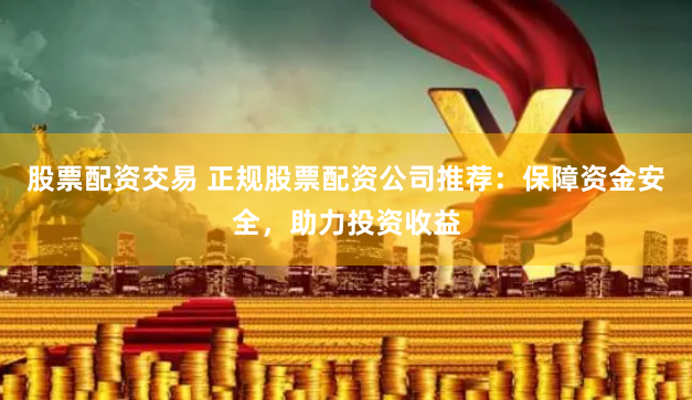 股票配资交易 正规股票配资公司推荐：保障资金安全，助力投资收益