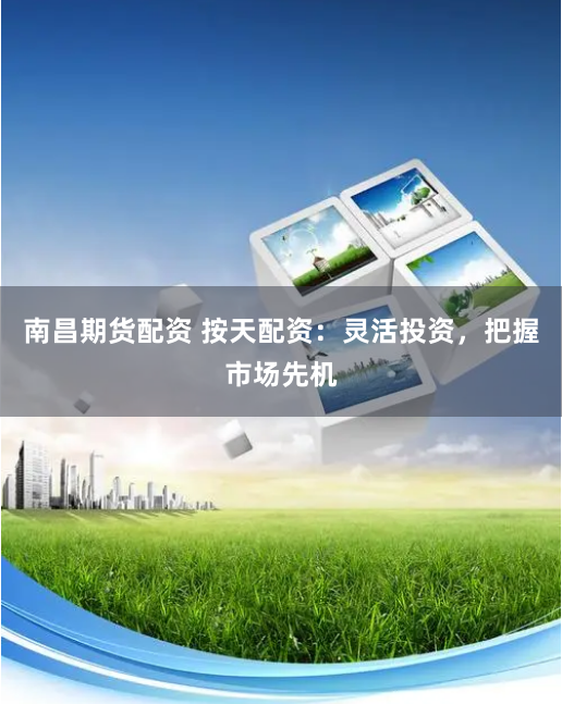 南昌期货配资 按天配资：灵活投资，把握市场先机