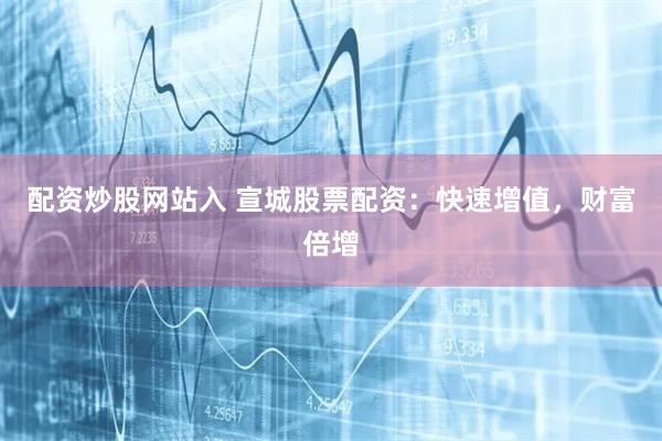 配资炒股网站入 宣城股票配资：快速增值，财富倍增