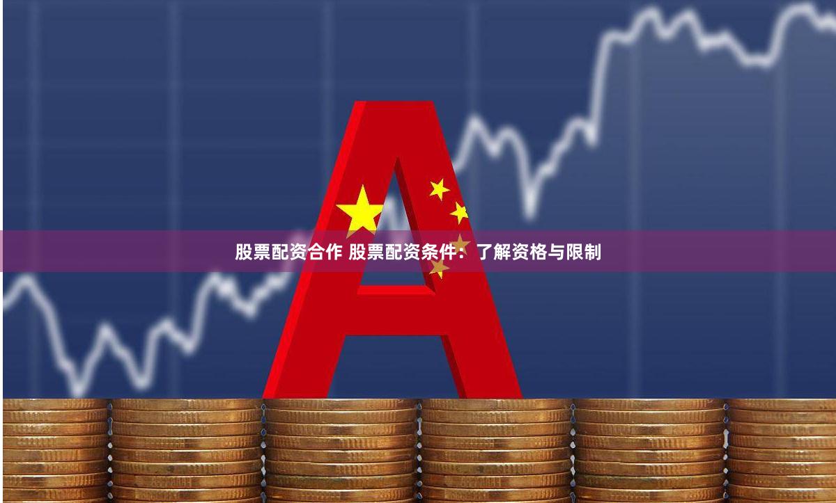 股票配资合作 股票配资条件：了解资格与限制