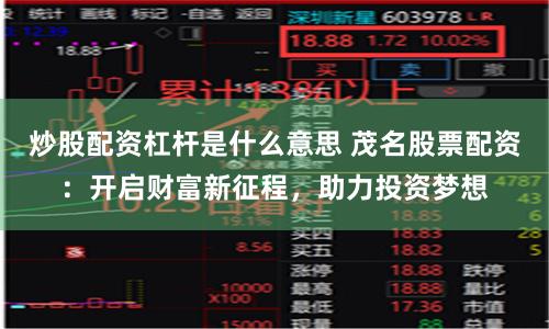 炒股配资杠杆是什么意思 茂名股票配资：开启财富新征程，助力投资梦想