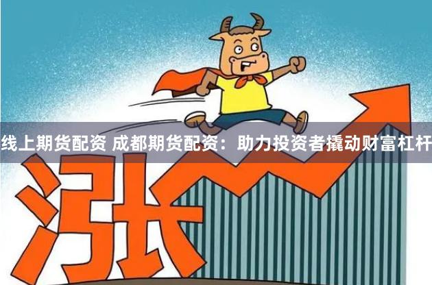 线上期货配资 成都期货配资：助力投资者撬动财富杠杆