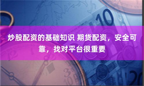 炒股配资的基础知识 期货配资，安全可靠，找对平台很重要