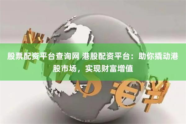 股票配资平台查询网 港股配资平台:助你撬动港股市场,实现财富增值