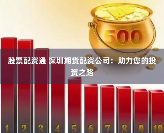 股票配资通 深圳期货配资公司：助力您的投资之路