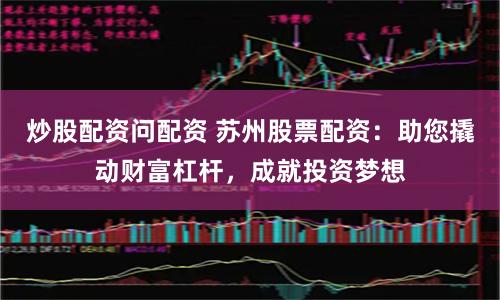 炒股配资问配资 苏州股票配资：助您撬动财富杠杆，成就投资梦想