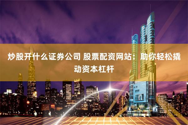 炒股开什么证券公司 股票配资网站：助你轻松撬动资本杠杆