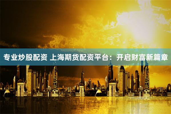 专业炒股配资 上海期货配资平台：开启财富新篇章