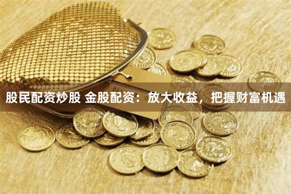 股民配资炒股 金股配资：放大收益，把握财富机遇