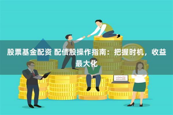 股票基金配资 配债股操作指南：把握时机，收益最大化