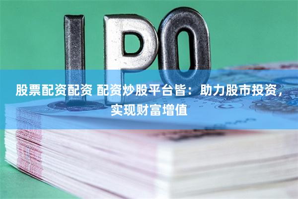 股票配资配资 配资炒股平台皆：助力股市投资，实现财富增值