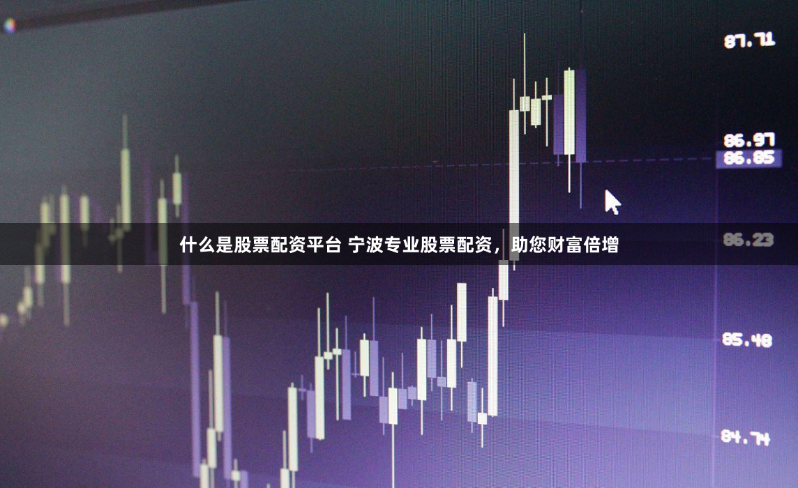 什么是股票配资平台 宁波专业股票配资，助您财富倍增