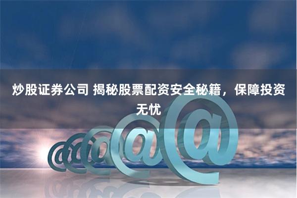 炒股证券公司 揭秘股票配资安全秘籍，保障投资无忧