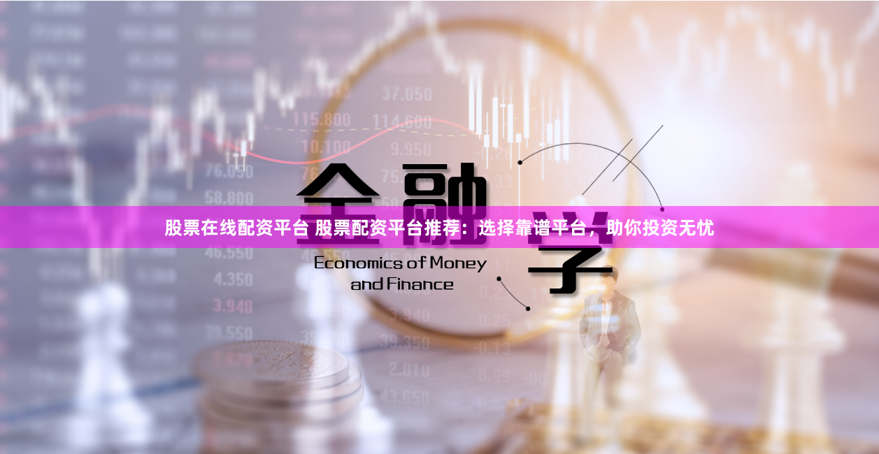 股票在线配资平台 股票配资平台推荐：选择靠谱平台，助你投资无忧