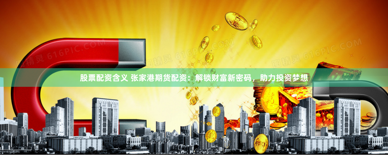 股票配资含义 张家港期货配资：解锁财富新密码，助力投资梦想