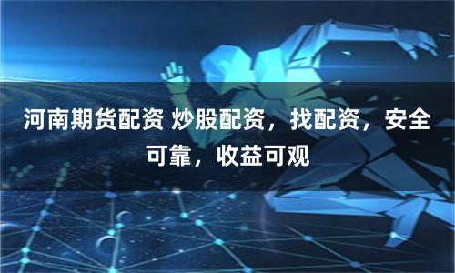 河南期货配资 炒股配资,找配资,安全可靠,收益可观