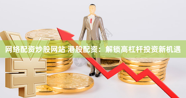 网络配资炒股网站 港股配资：解锁高杠杆投资新机遇