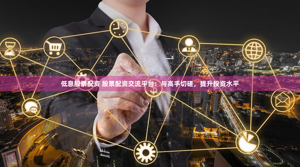 低息股票配资 股票配资交流平台：与高手切磋，提升投资水平
