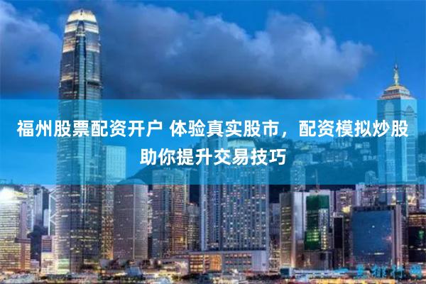 福州股票配资开户 体验真实股市，配资模拟炒股助你提升交易技巧