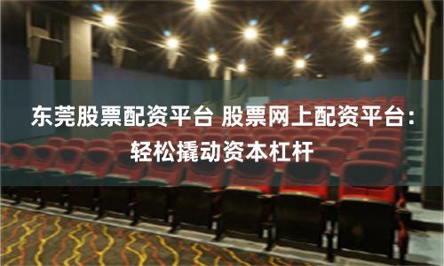 东莞股票配资平台 股票网上配资平台：轻松撬动资本杠杆