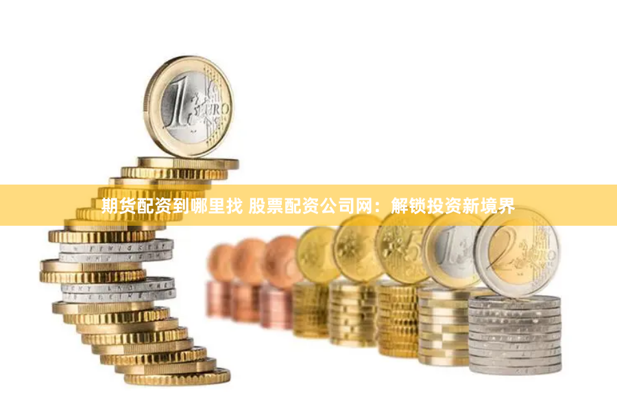 期货配资到哪里找 股票配资公司网：解锁投资新境界