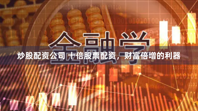 炒股配资公司 十倍股票配资，财富倍增的利器
